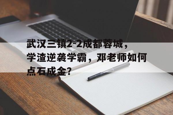 八戒体育-武汉三镇2-2成都蓉城，学渣逆袭学霸，邓老师如何点石成金？的简单介绍