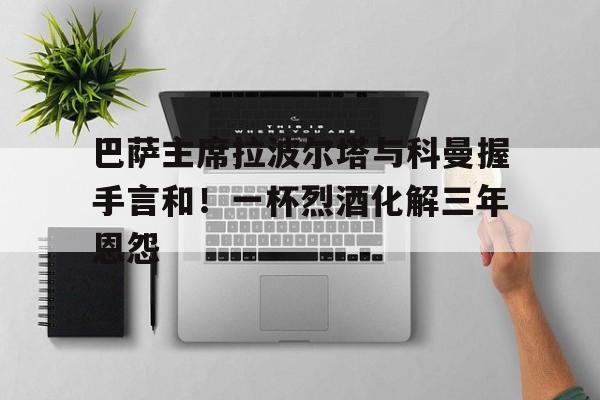 八戒体育-巴萨主席拉波尔塔与科曼握手言和！一杯烈酒化解三年恩怨的简单介绍